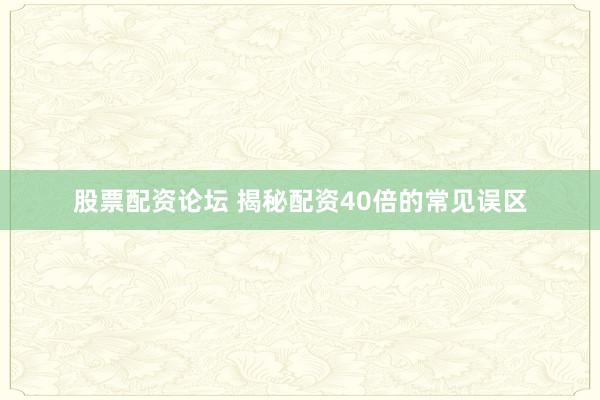股票配资论坛 揭秘配资40倍的常见误区