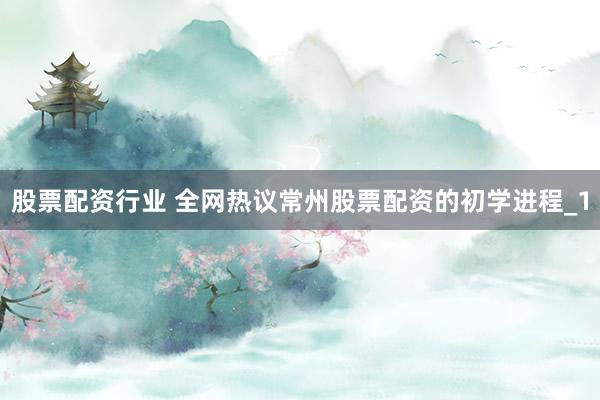 股票配资行业 全网热议常州股票配资的初学进程_1