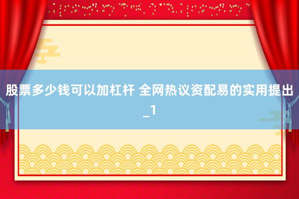 股票多少钱可以加杠杆 全网热议资配易的实用提出_1