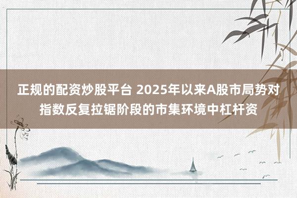 正规的配资炒股平台 2025年以来A股市局势对指数反复拉锯阶段的市集环境中杠杆资