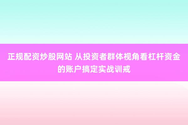 正规配资炒股网站 从投资者群体视角看杠杆资金的账户搞定实战训戒