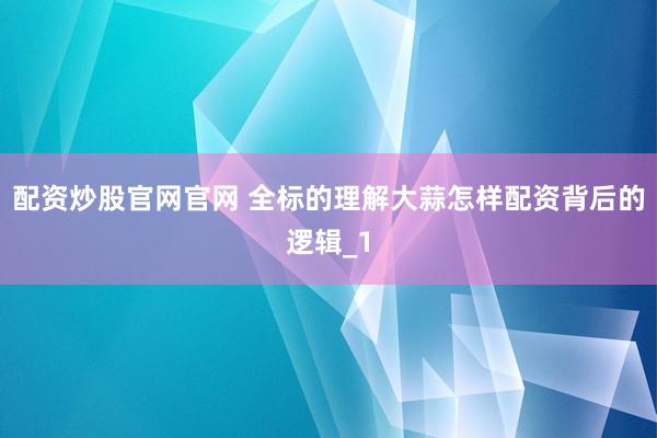 配资炒股官网官网 全标的理解大蒜怎样配资背后的逻辑_1