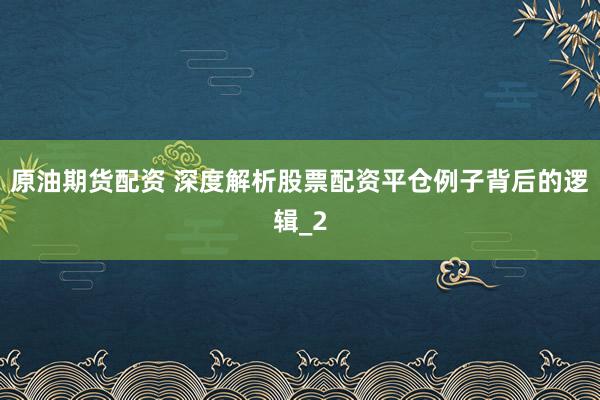 原油期货配资 深度解析股票配资平仓例子背后的逻辑_2