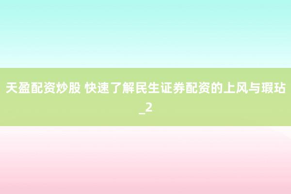 天盈配资炒股 快速了解民生证券配资的上风与瑕玷_2