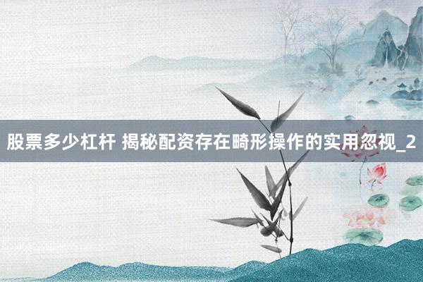 股票多少杠杆 揭秘配资存在畸形操作的实用忽视_2