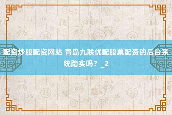 配资炒股配资网站 青岛九联优配股票配资的后台系统踏实吗？_2