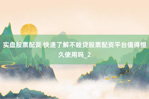 实盘股票配资 快速了解不睦贷股票配资平台值得恒久使用吗_2