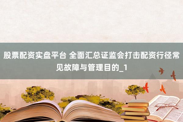 股票配资实盘平台 全面汇总证监会打击配资行径常见故障与管理目的_1