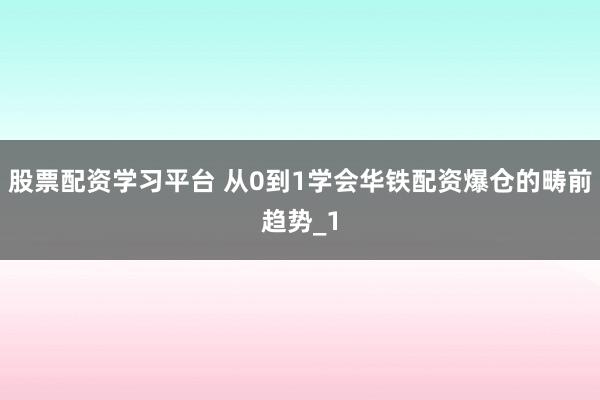 股票配资学习平台 从0到1学会华铁配资爆仓的畴前趋势_1