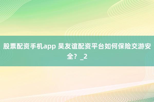 股票配资手机app 吴友谊配资平台如何保险交游安全？_2