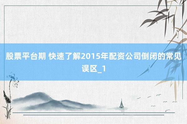 股票平台期 快速了解2015年配资公司倒闭的常见误区_1