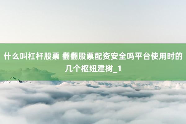 什么叫杠杆股票 翻翻股票配资安全吗平台使用时的几个枢纽建树_1