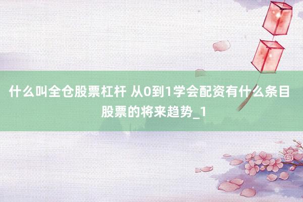 什么叫全仓股票杠杆 从0到1学会配资有什么条目  股票的将来趋势_1