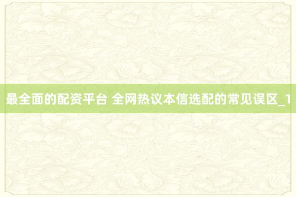 最全面的配资平台 全网热议本信选配的常见误区_1