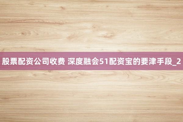 股票配资公司收费 深度融会51配资宝的要津手段_2