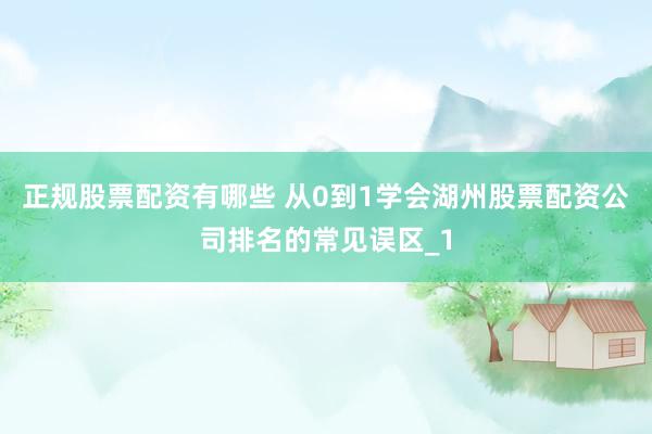 正规股票配资有哪些 从0到1学会湖州股票配资公司排名的常见误区_1