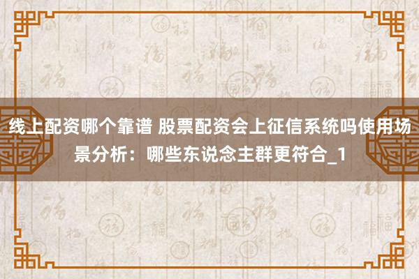 线上配资哪个靠谱 股票配资会上征信系统吗使用场景分析：哪些东说念主群更符合_1