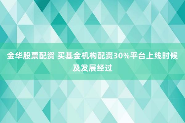 金华股票配资 买基金机构配资30%平台上线时候及发展经过